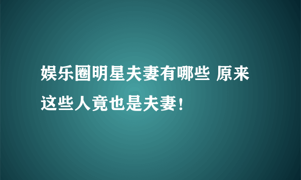 娱乐圈明星夫妻有哪些 原来这些人竟也是夫妻！