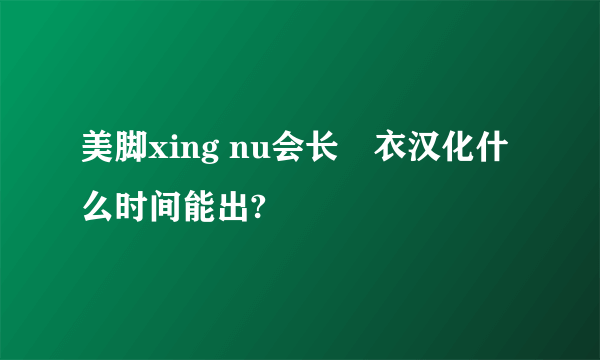 美脚xing nu会长亜衣汉化什么时间能出?