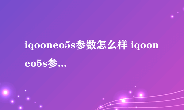 iqooneo5s参数怎么样 iqooneo5s参数配置详情