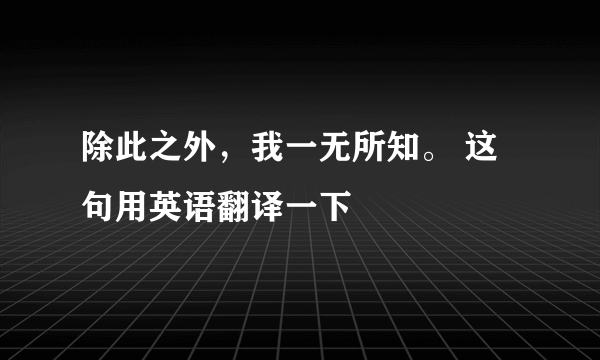 除此之外，我一无所知。 这句用英语翻译一下