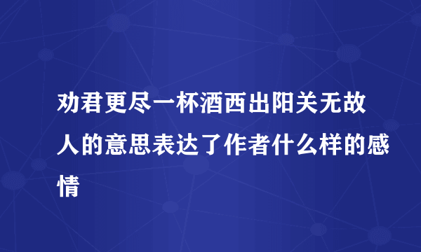 劝君更尽一杯酒西出阳关无故人的意思表达了作者什么样的感情