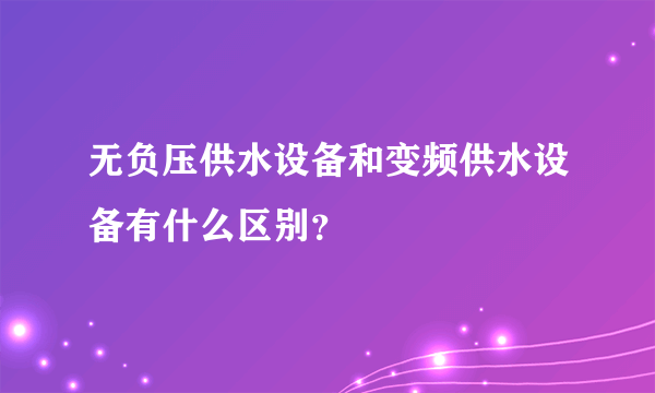 无负压供水设备和变频供水设备有什么区别？