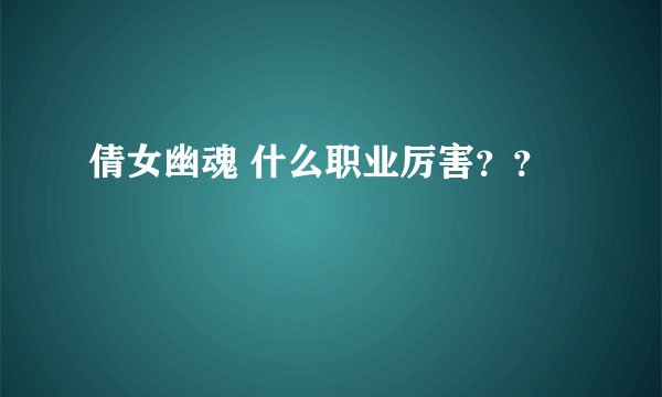 倩女幽魂 什么职业厉害？？