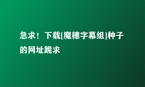 急求！下载[魔穗字幕组]种子的网址跪求