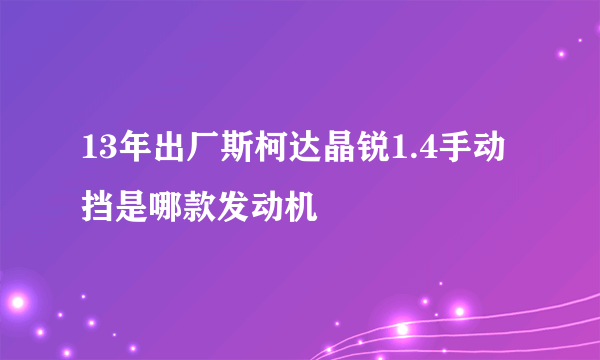 13年出厂斯柯达晶锐1.4手动挡是哪款发动机