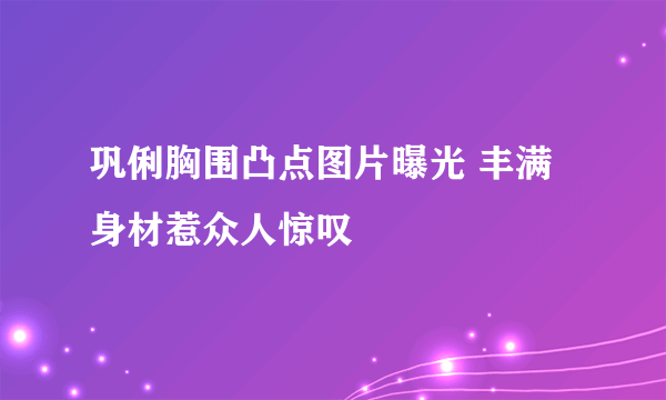 巩俐胸围凸点图片曝光 丰满身材惹众人惊叹