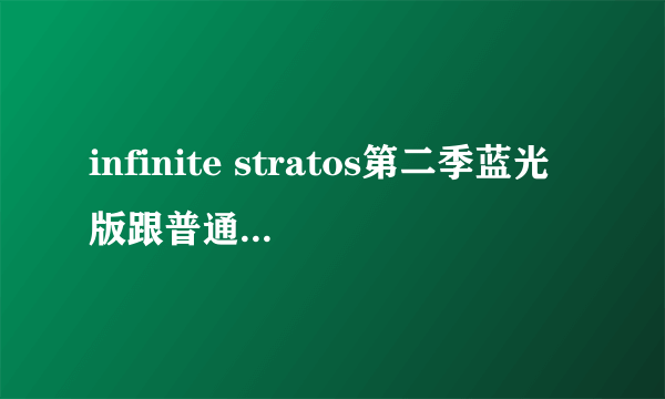 infinite stratos第二季蓝光版跟普通版有区别？