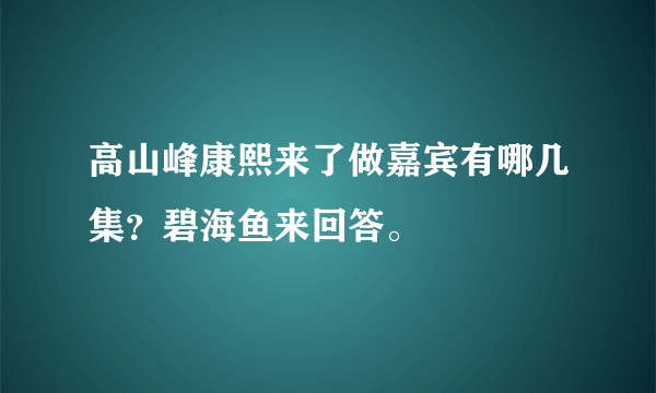 高山峰康熙来了做嘉宾有哪几集？碧海鱼来回答。