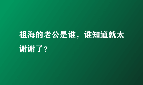 祖海的老公是谁，谁知道就太谢谢了？