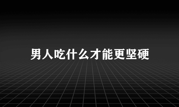 男人吃什么才能更坚硬