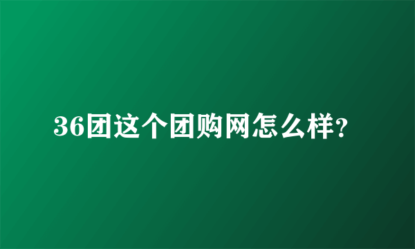 36团这个团购网怎么样？