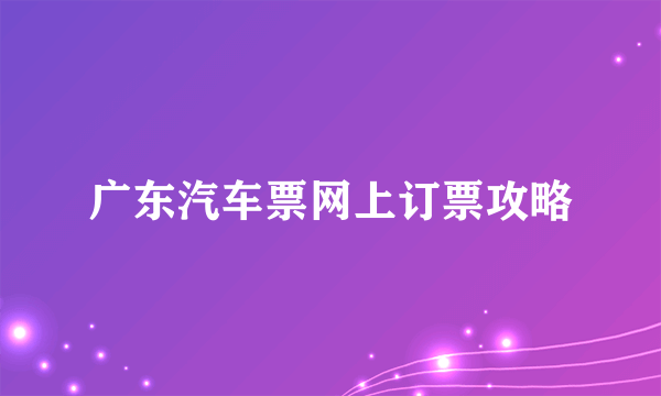 广东汽车票网上订票攻略