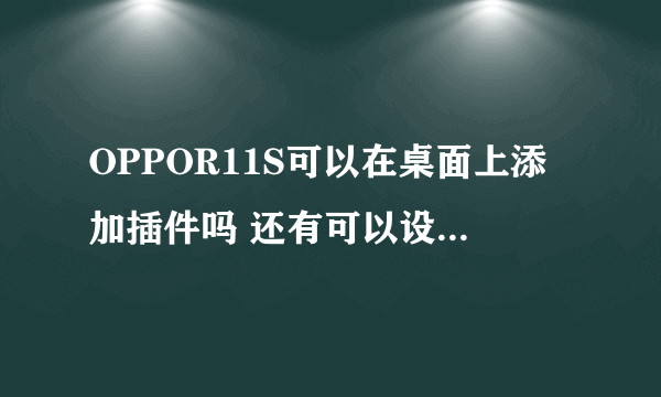 OPPOR11S可以在桌面上添加插件吗 还有可以设置动态锁屏或者壁纸吗