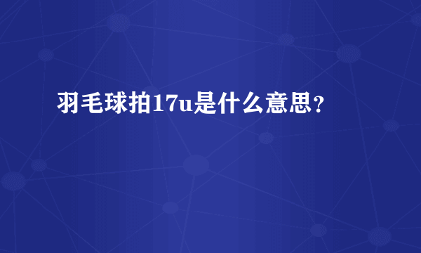 羽毛球拍17u是什么意思？