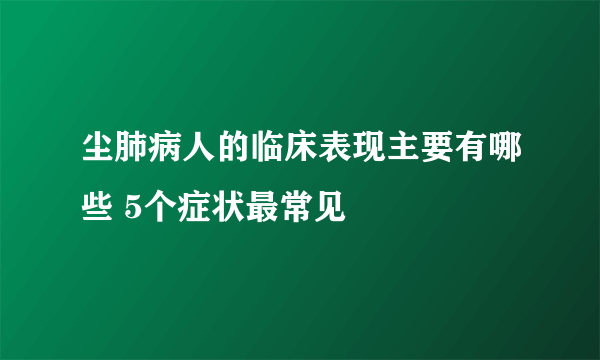 尘肺病人的临床表现主要有哪些 5个症状最常见