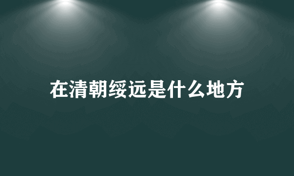 在清朝绥远是什么地方