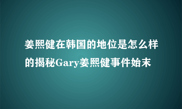 姜熙健在韩国的地位是怎么样的揭秘Gary姜熙健事件始末