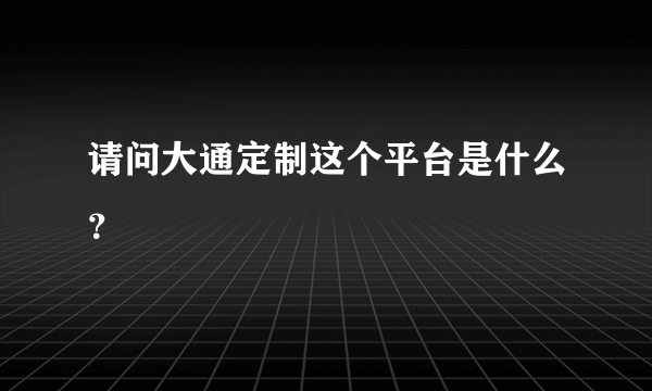 请问大通定制这个平台是什么？