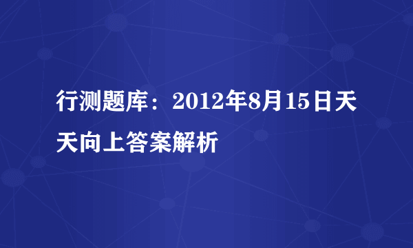 行测题库：2012年8月15日天天向上答案解析