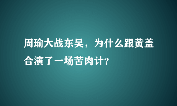 周瑜大战东吴，为什么跟黄盖合演了一场苦肉计？