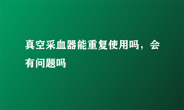 真空采血器能重复使用吗，会有问题吗