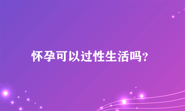 怀孕可以过性生活吗？