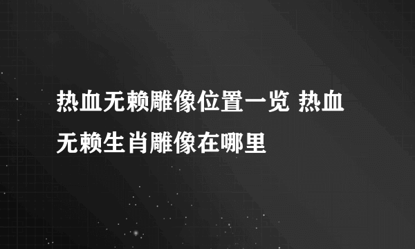 热血无赖雕像位置一览 热血无赖生肖雕像在哪里