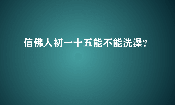 信佛人初一十五能不能洗澡？