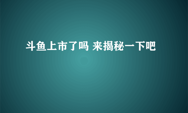 斗鱼上市了吗 来揭秘一下吧