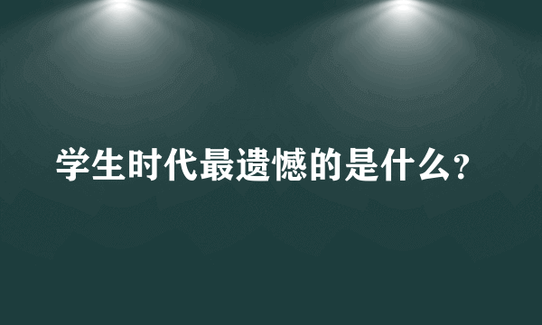 学生时代最遗憾的是什么？