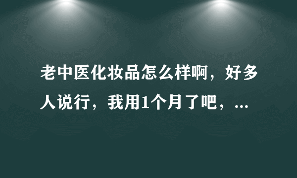 老中医化妆品怎么样啊，好多人说行，我用1个月了吧，怎么越来越厉害 啊？