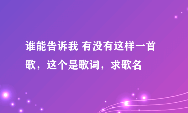 谁能告诉我 有没有这样一首歌，这个是歌词，求歌名