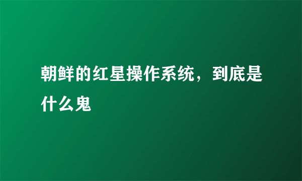 朝鲜的红星操作系统，到底是什么鬼