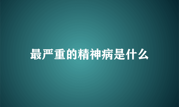 最严重的精神病是什么