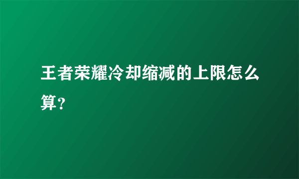 王者荣耀冷却缩减的上限怎么算？