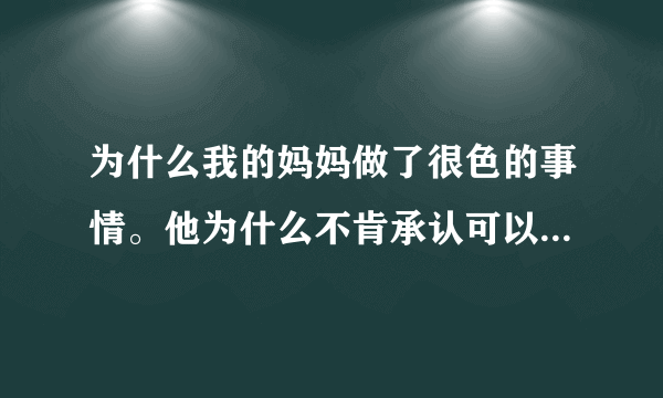 为什么我的妈妈做了很色的事情。他为什么不肯承认可以救这场婚姻？