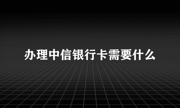 办理中信银行卡需要什么