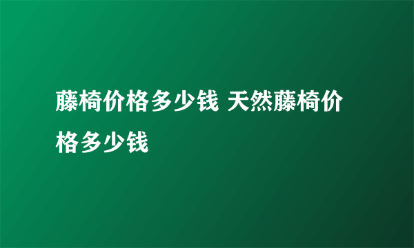 藤椅价格多少钱 天然藤椅价格多少钱