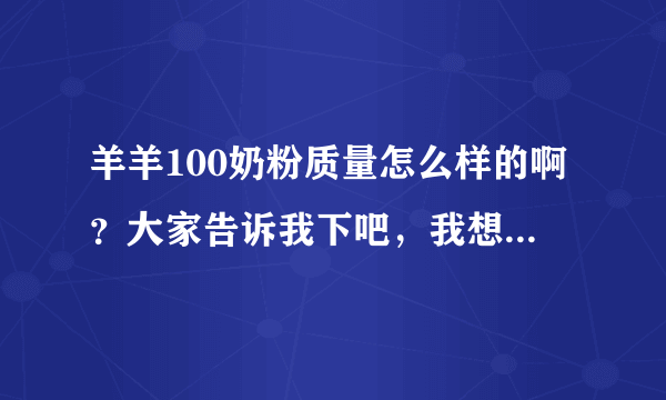 羊羊100奶粉质量怎么样的啊？大家告诉我下吧，我想给我家宝...