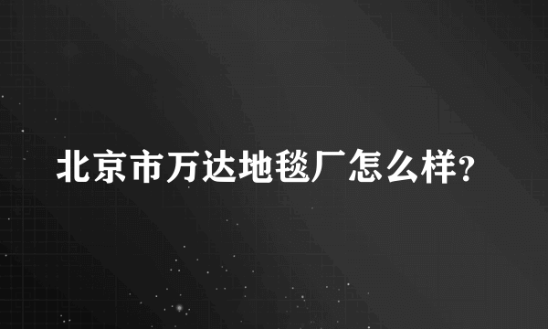 北京市万达地毯厂怎么样？