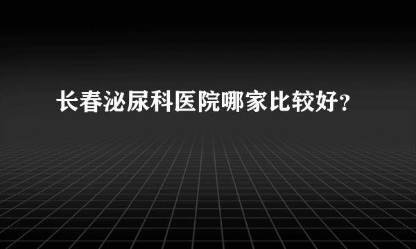 长春泌尿科医院哪家比较好？