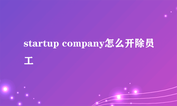 startup company怎么开除员工