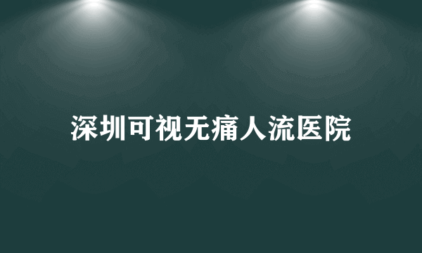 深圳可视无痛人流医院