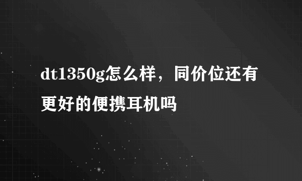 dt1350g怎么样，同价位还有更好的便携耳机吗