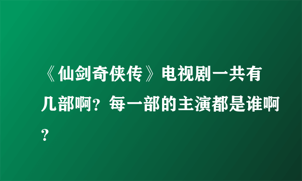 《仙剑奇侠传》电视剧一共有几部啊？每一部的主演都是谁啊？