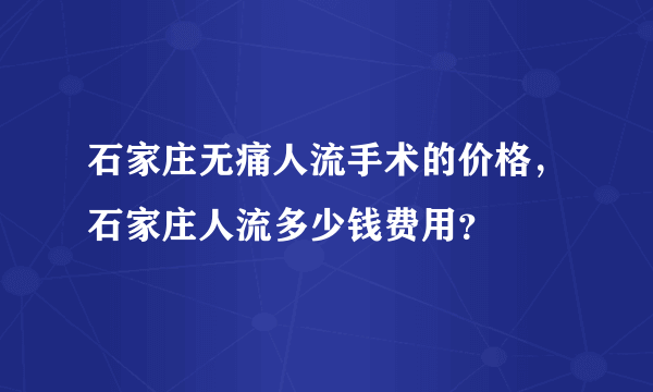 石家庄无痛人流手术的价格，石家庄人流多少钱费用？