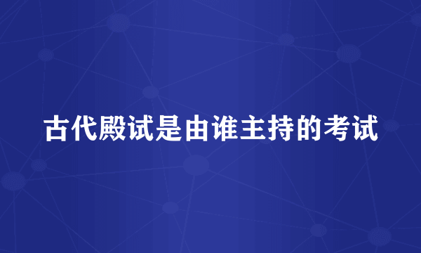 古代殿试是由谁主持的考试