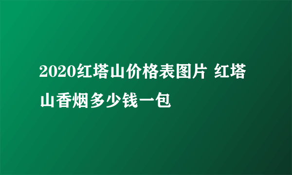 2020红塔山价格表图片 红塔山香烟多少钱一包