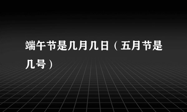 端午节是几月几日（五月节是几号）