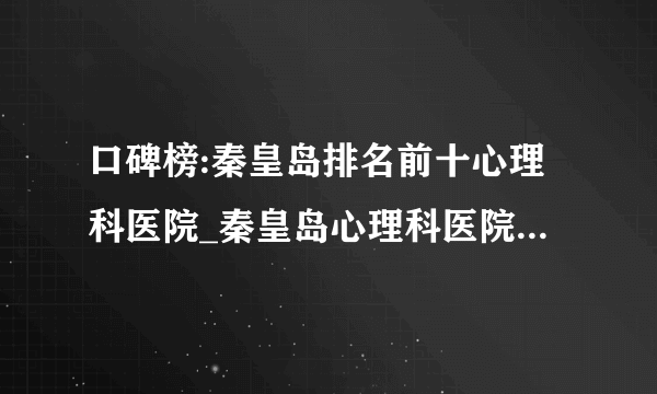 口碑榜:秦皇岛排名前十心理科医院_秦皇岛心理科医院排名榜详情